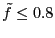 $ \tilde{f} \leq
0.8$