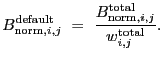 $\displaystyle B_{{\rm norm},i,j}^{\rm default}~=~\frac{B_{{\rm norm},i,j}^{\rm total}}{w_{i,j}^{\rm total}} .$