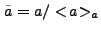 $ \tilde{a} = a/<\!a\!>_a$